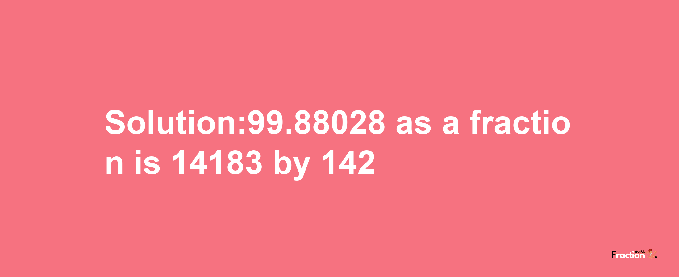 Solution:99.88028 as a fraction is 14183/142