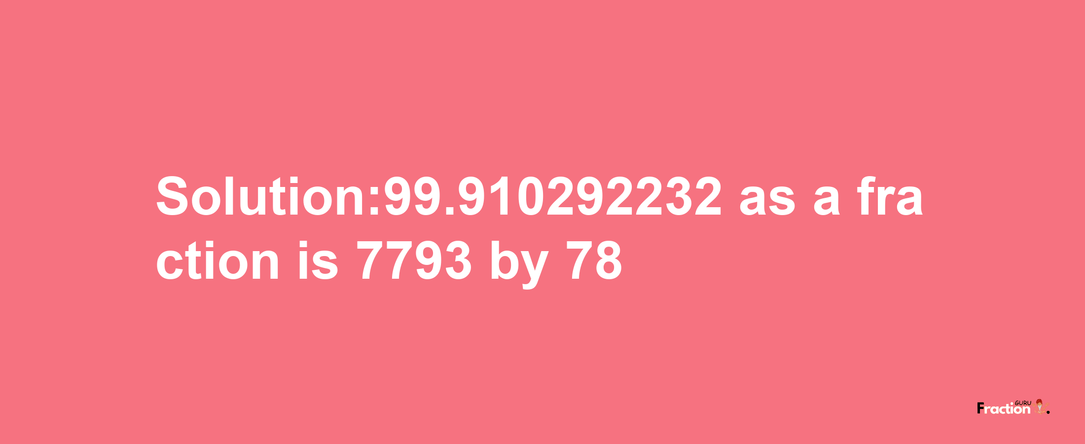 Solution:99.910292232 as a fraction is 7793/78