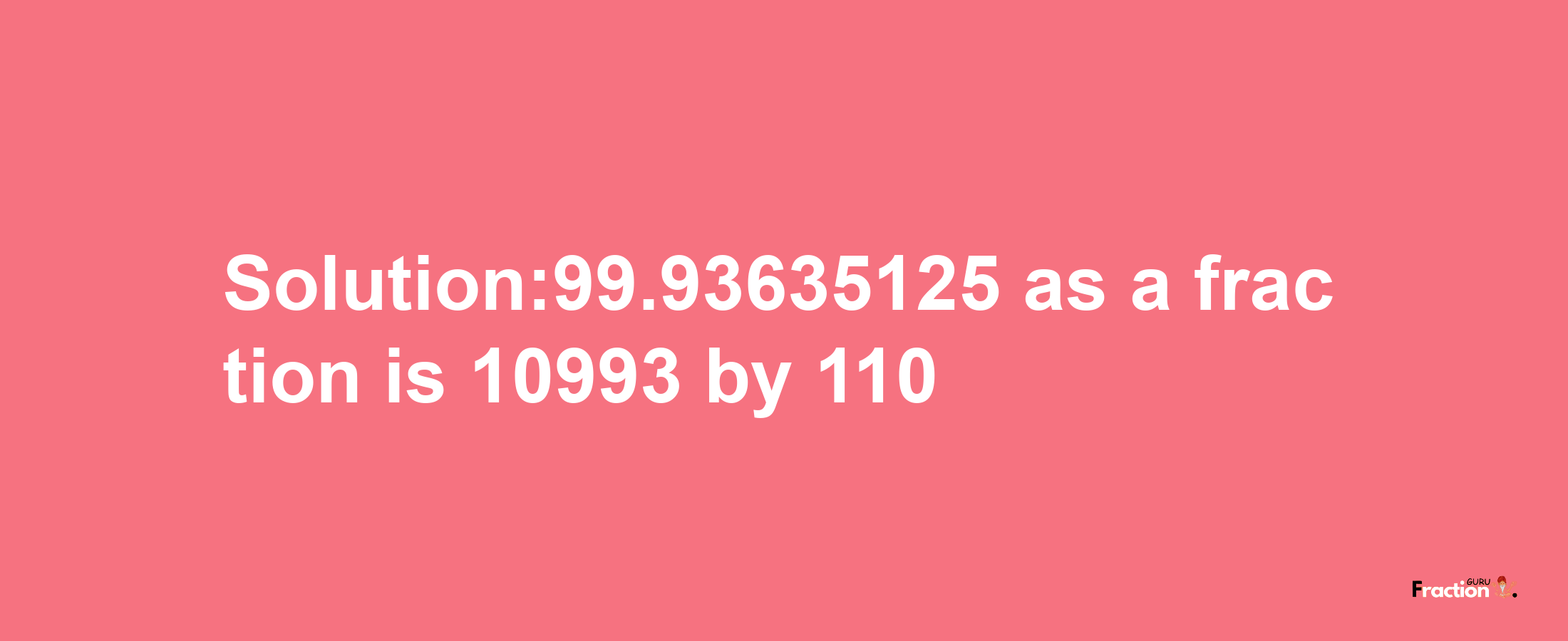 Solution:99.93635125 as a fraction is 10993/110