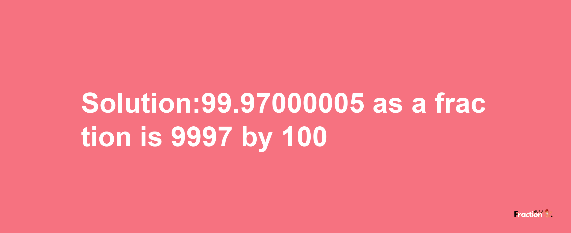 Solution:99.97000005 as a fraction is 9997/100