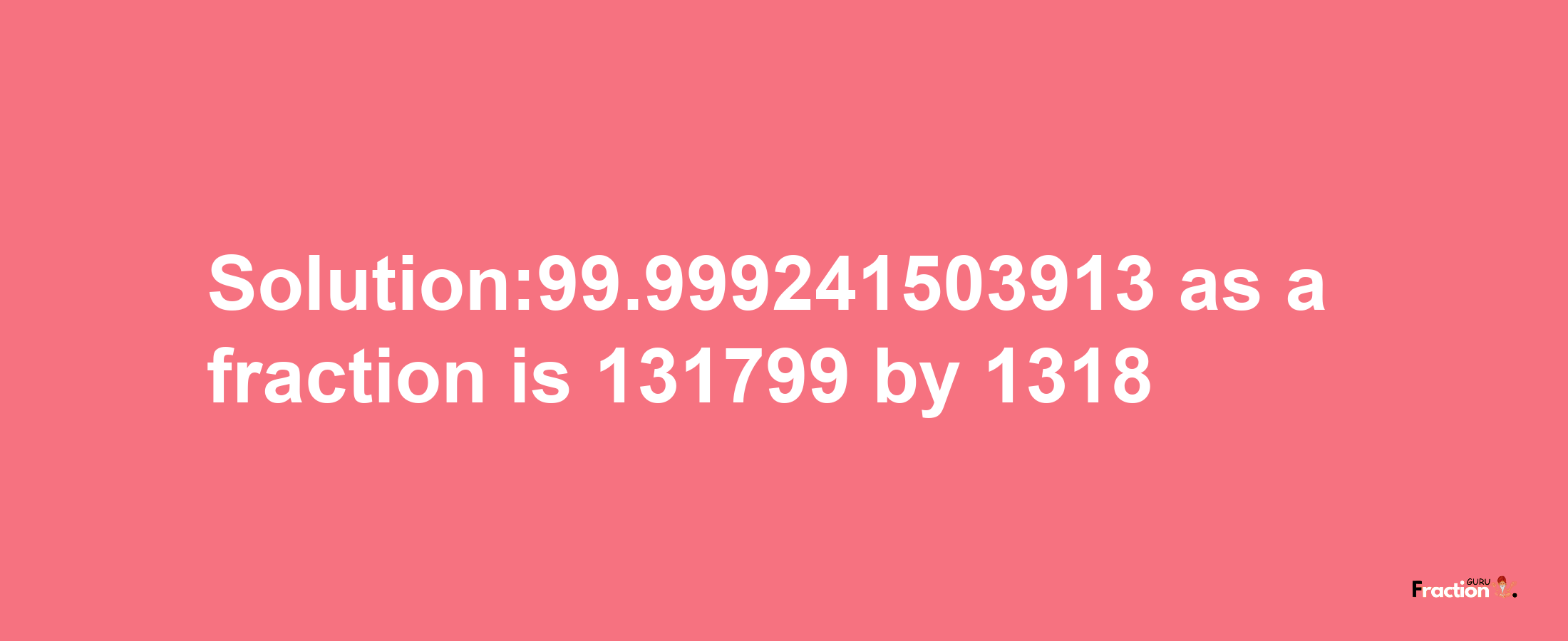 Solution:99.999241503913 as a fraction is 131799/1318