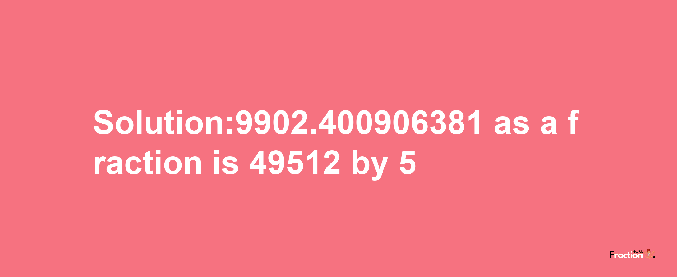 Solution:9902.400906381 as a fraction is 49512/5