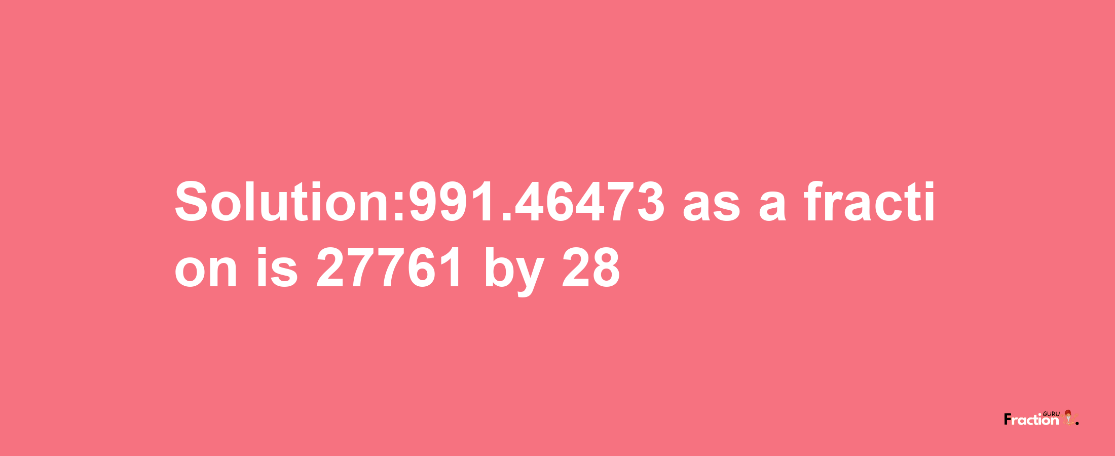 Solution:991.46473 as a fraction is 27761/28