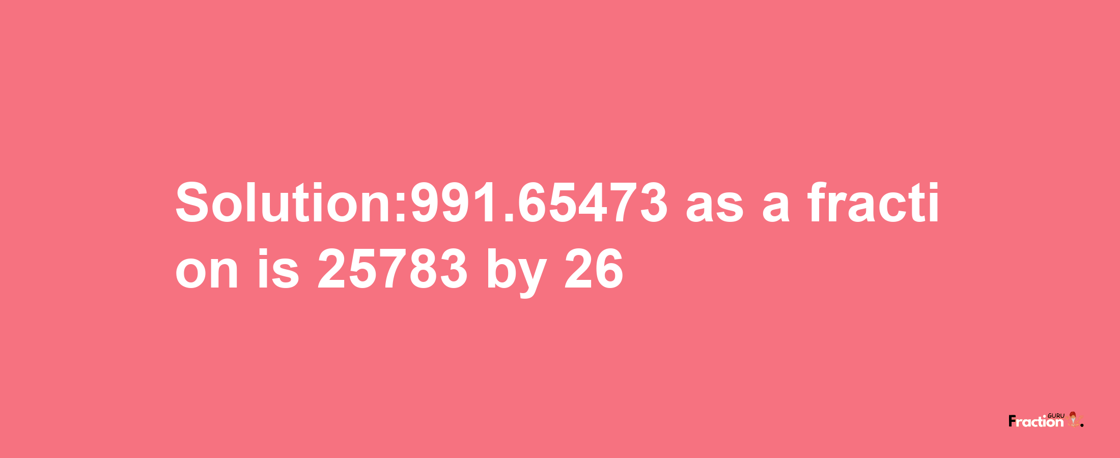 Solution:991.65473 as a fraction is 25783/26