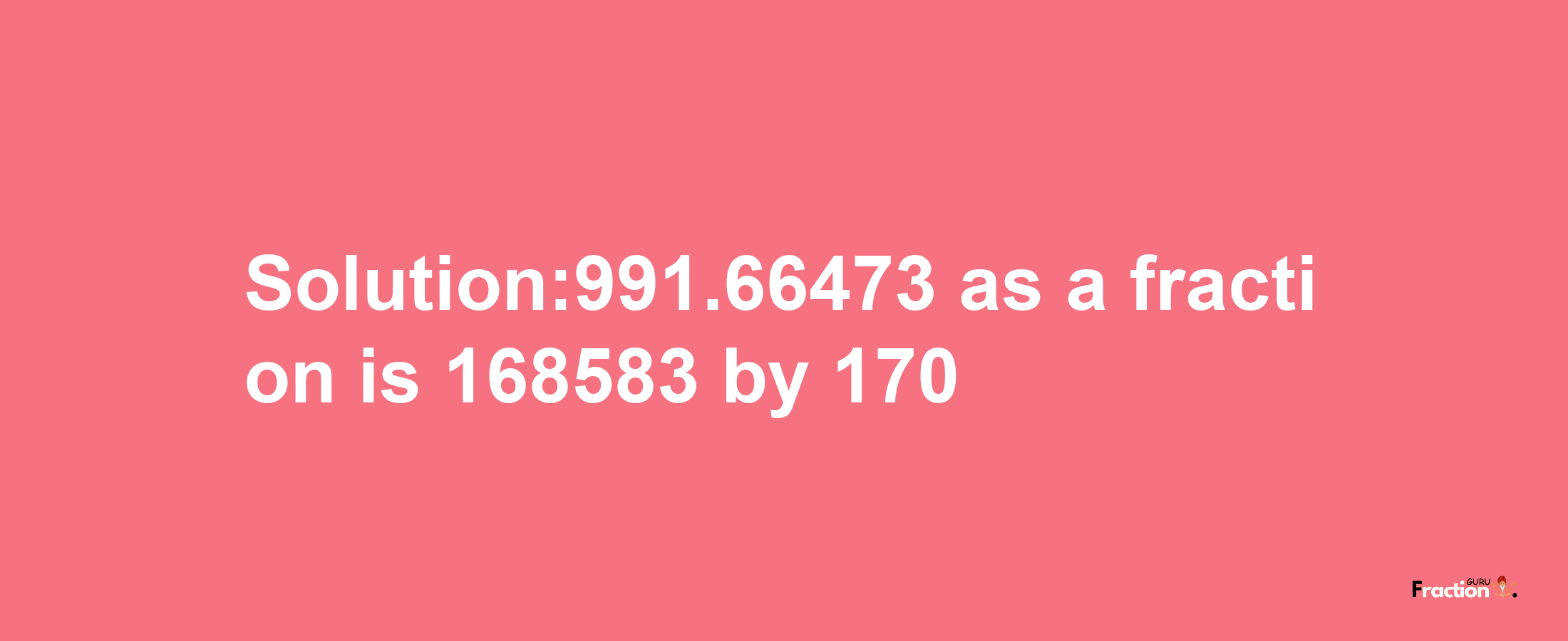 Solution:991.66473 as a fraction is 168583/170