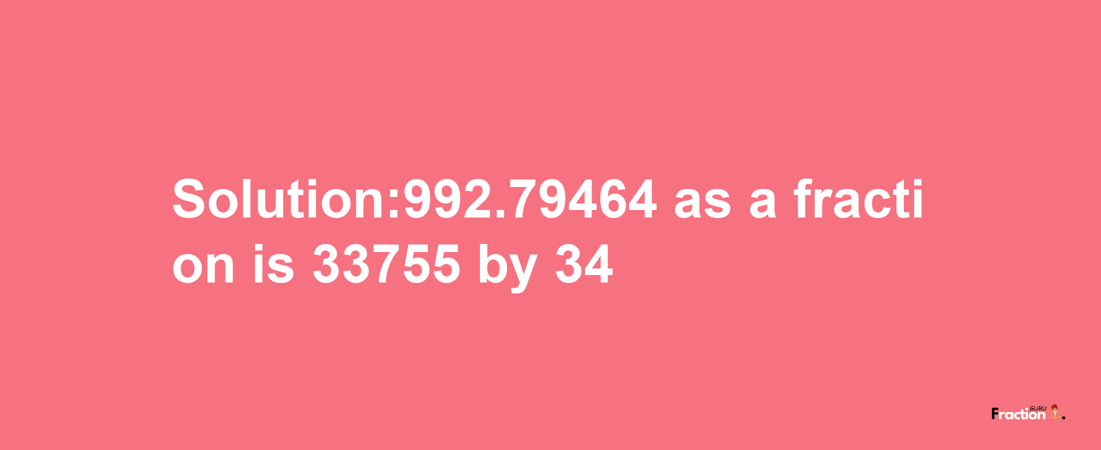 Solution:992.79464 as a fraction is 33755/34