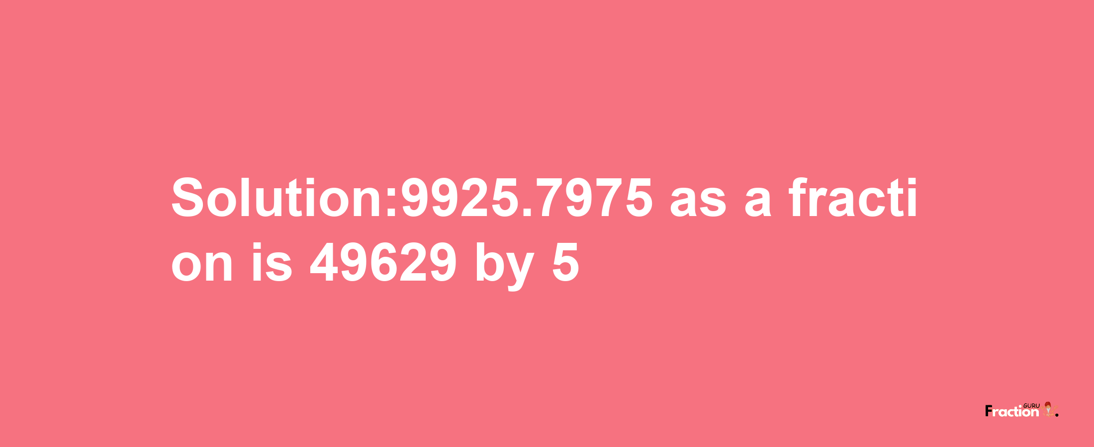 Solution:9925.7975 as a fraction is 49629/5