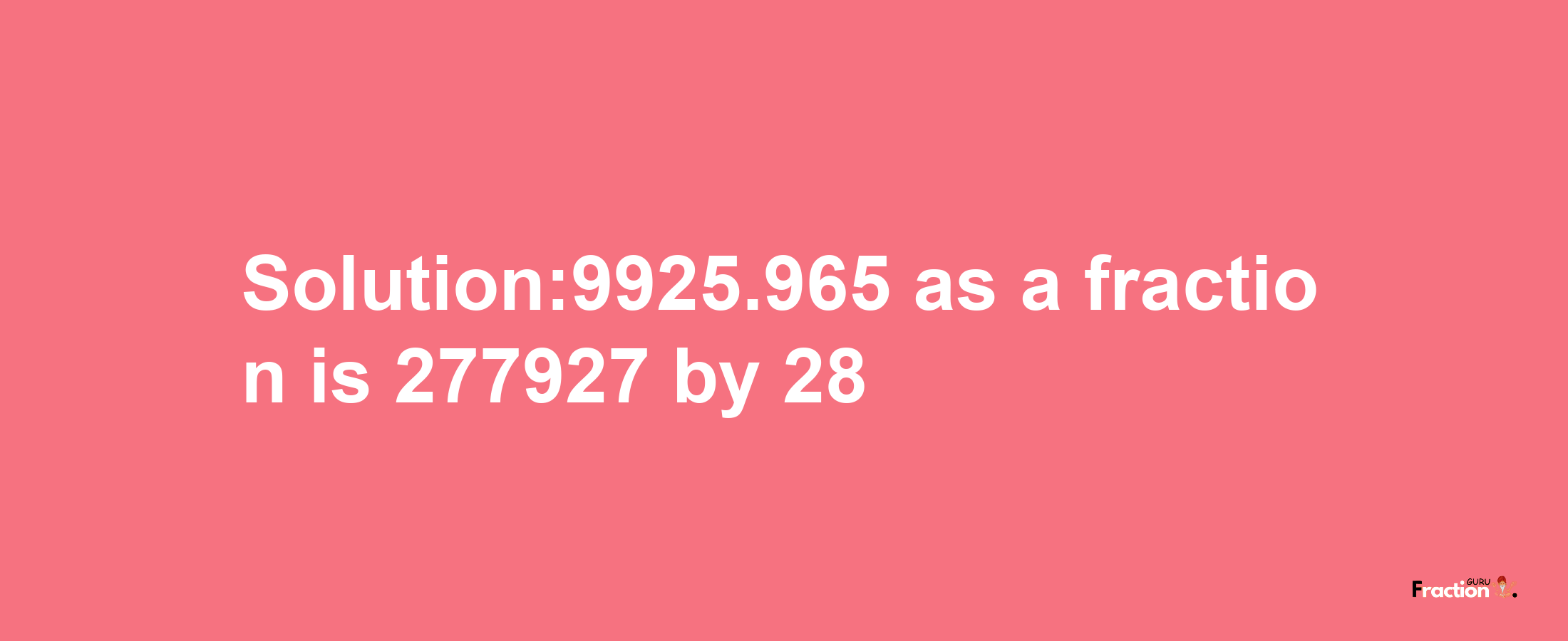 Solution:9925.965 as a fraction is 277927/28