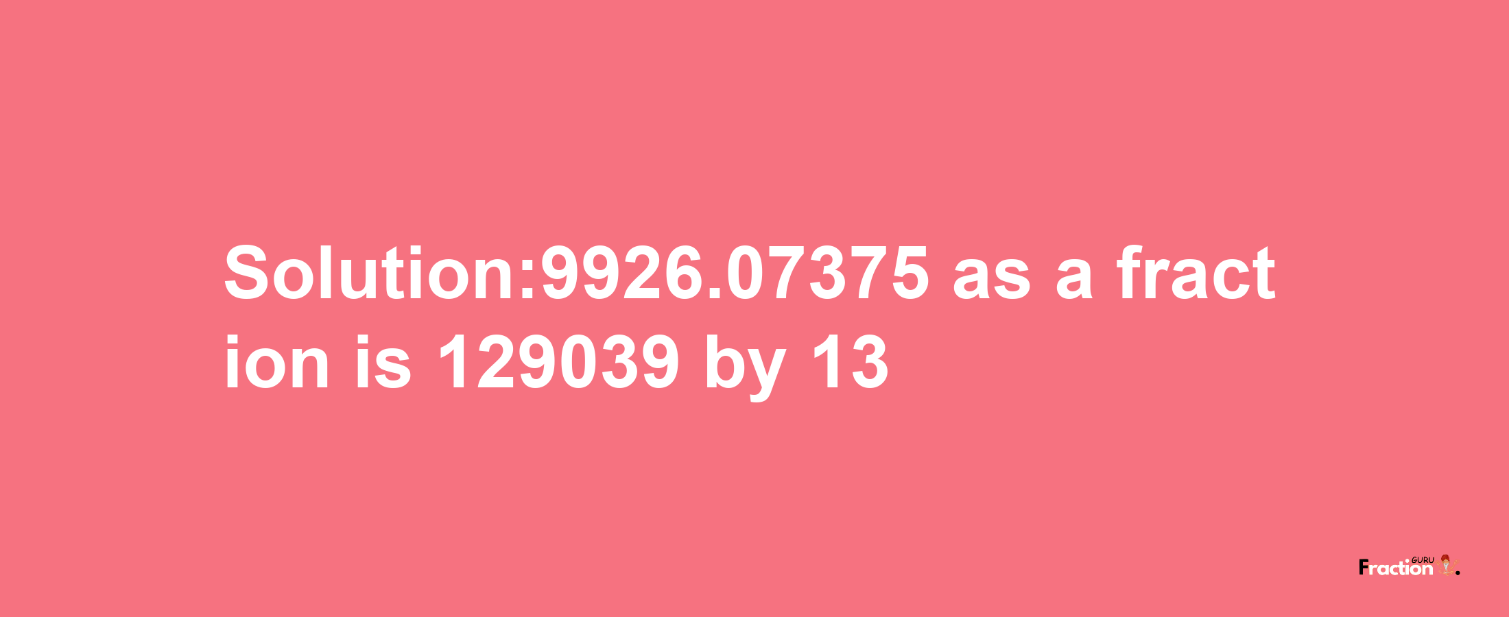 Solution:9926.07375 as a fraction is 129039/13