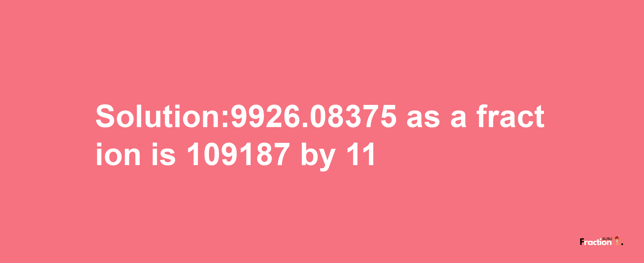 Solution:9926.08375 as a fraction is 109187/11