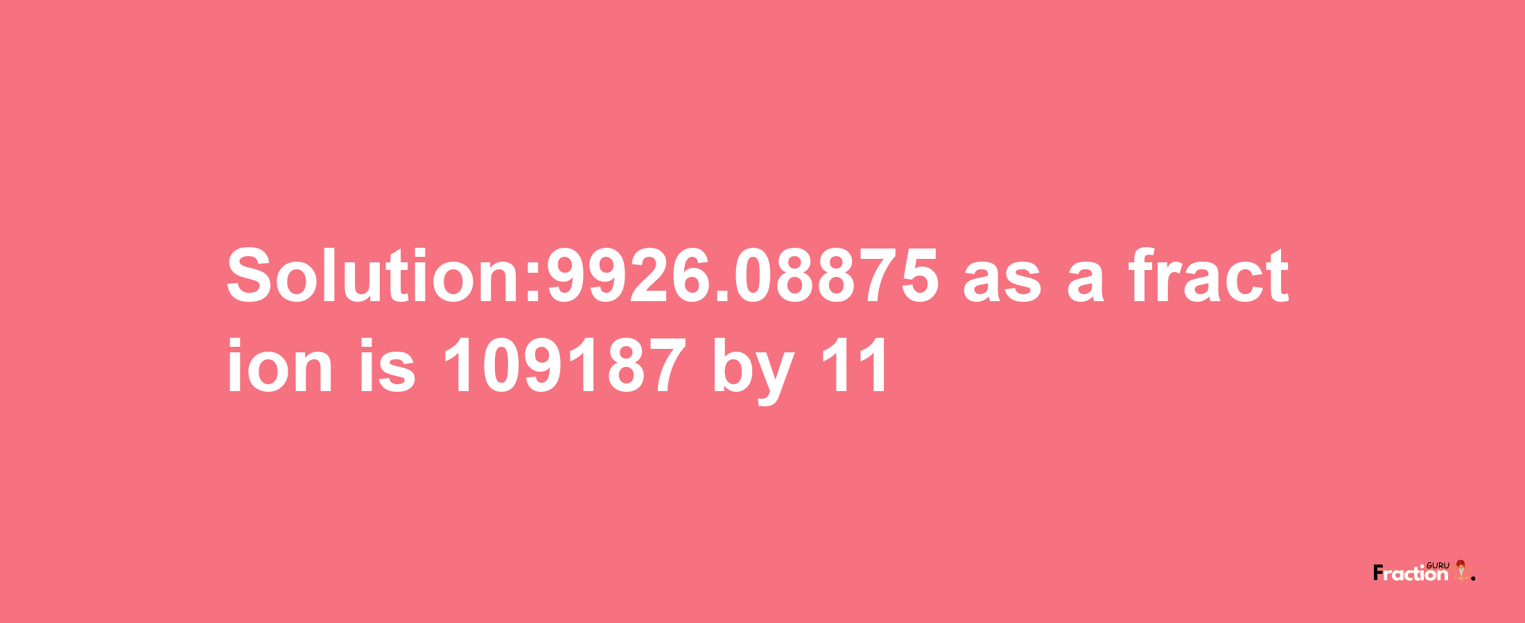 Solution:9926.08875 as a fraction is 109187/11