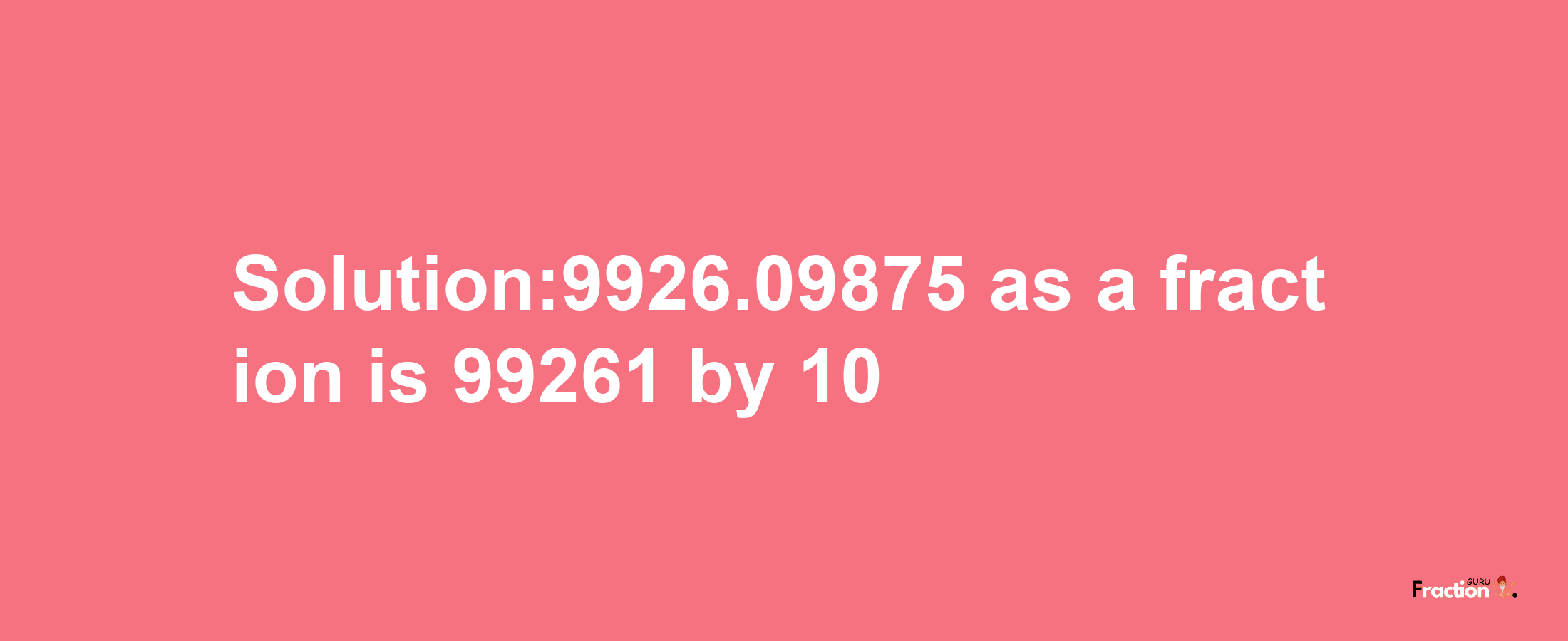 Solution:9926.09875 as a fraction is 99261/10