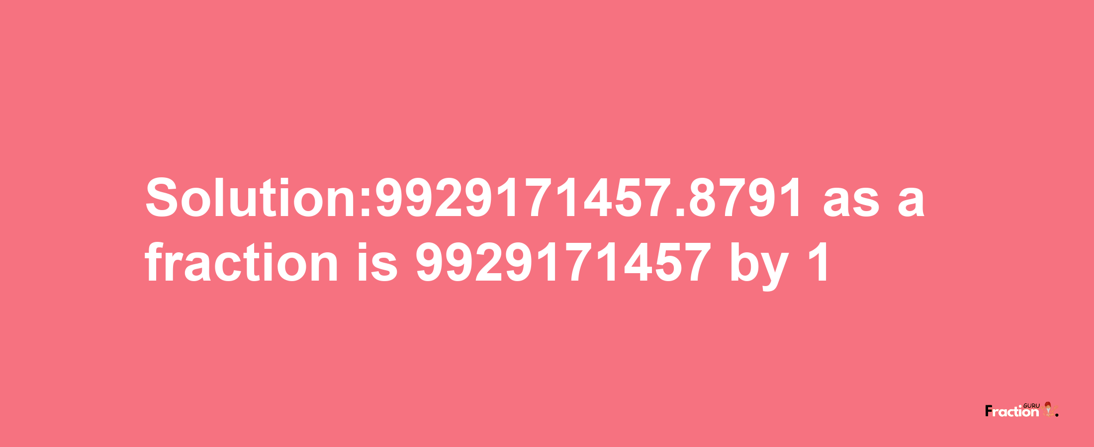 Solution:9929171457.8791 as a fraction is 9929171457/1