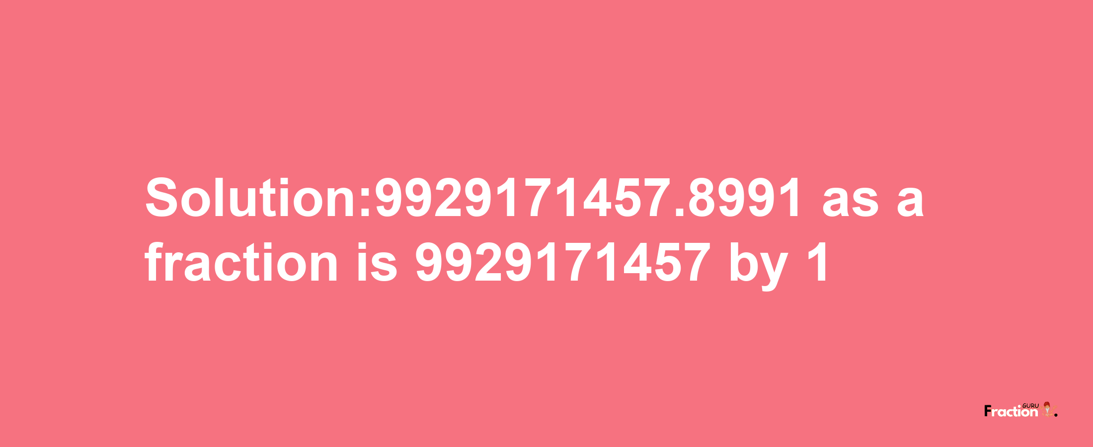 Solution:9929171457.8991 as a fraction is 9929171457/1