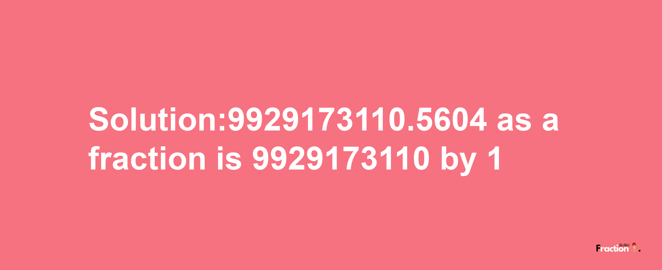 Solution:9929173110.5604 as a fraction is 9929173110/1