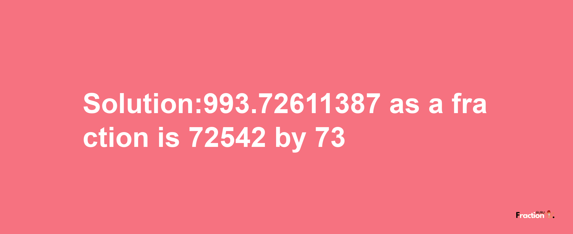 Solution:993.72611387 as a fraction is 72542/73