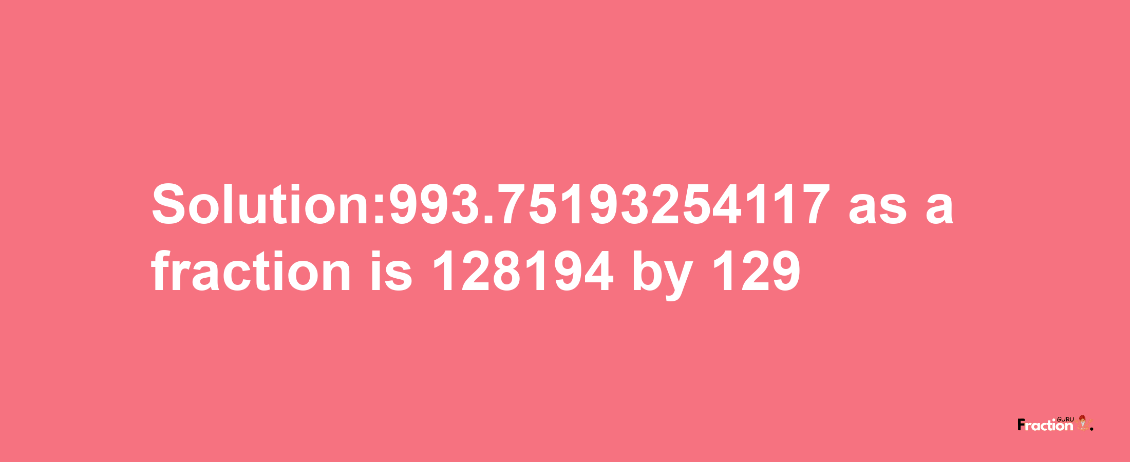 Solution:993.75193254117 as a fraction is 128194/129