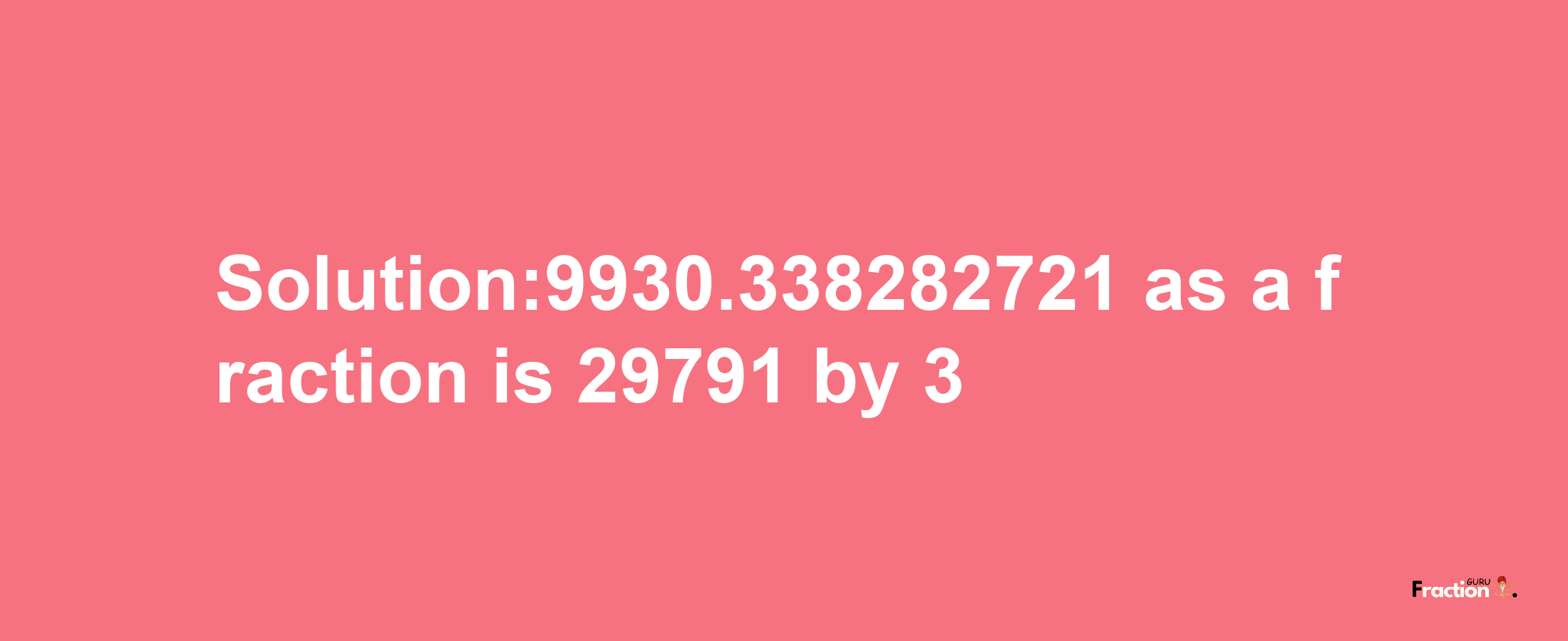 Solution:9930.338282721 as a fraction is 29791/3