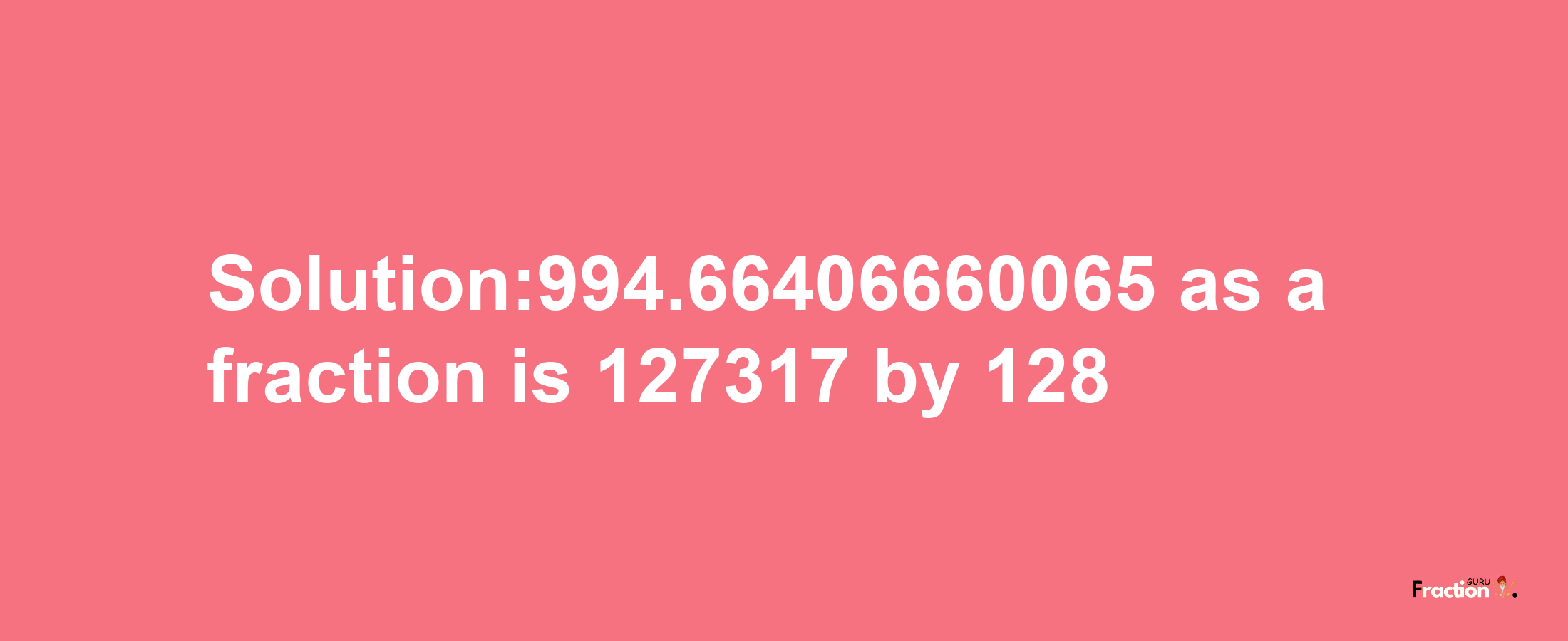 Solution:994.66406660065 as a fraction is 127317/128