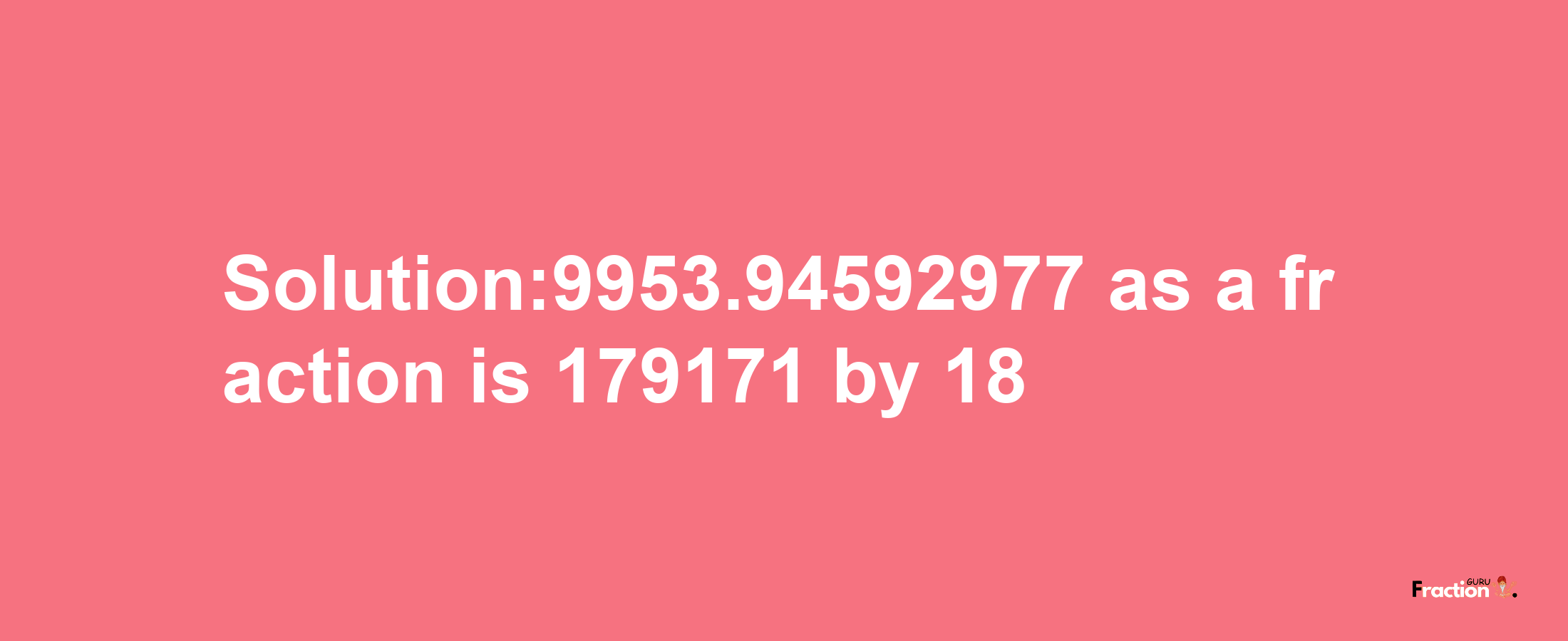 Solution:9953.94592977 as a fraction is 179171/18