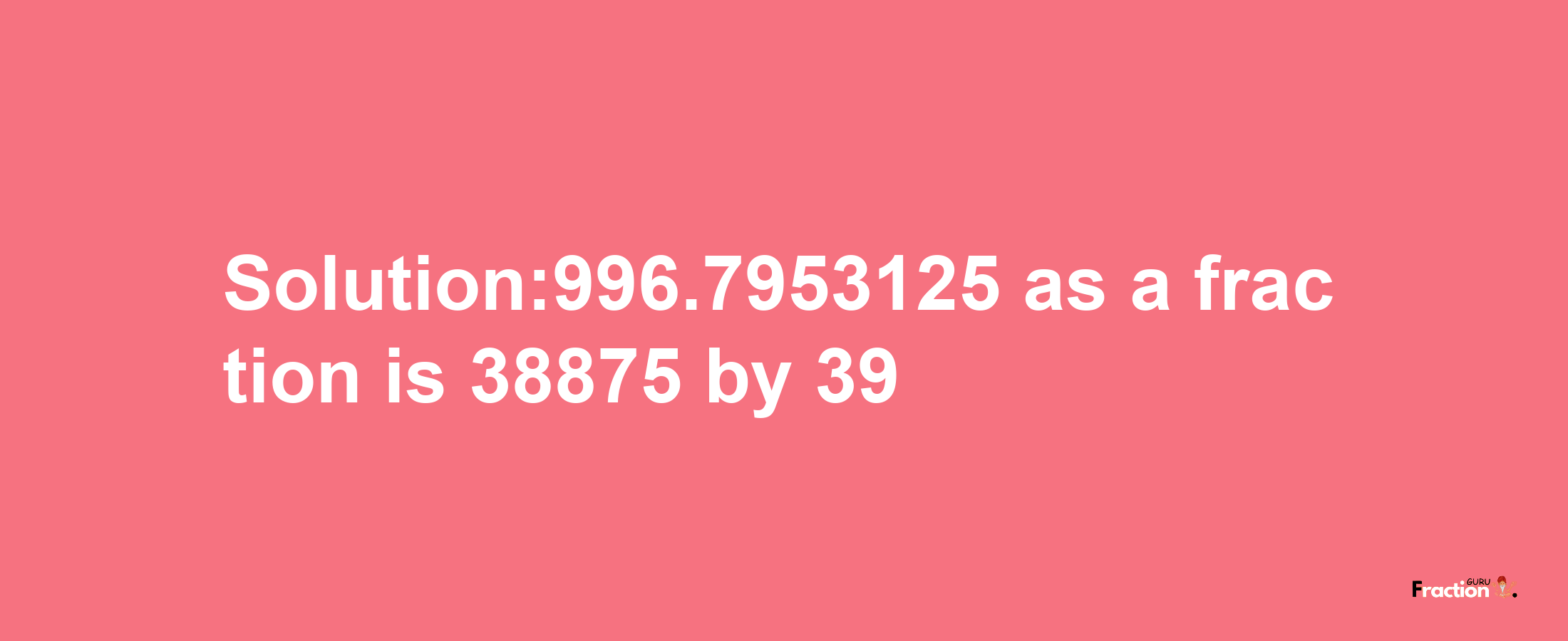 Solution:996.7953125 as a fraction is 38875/39