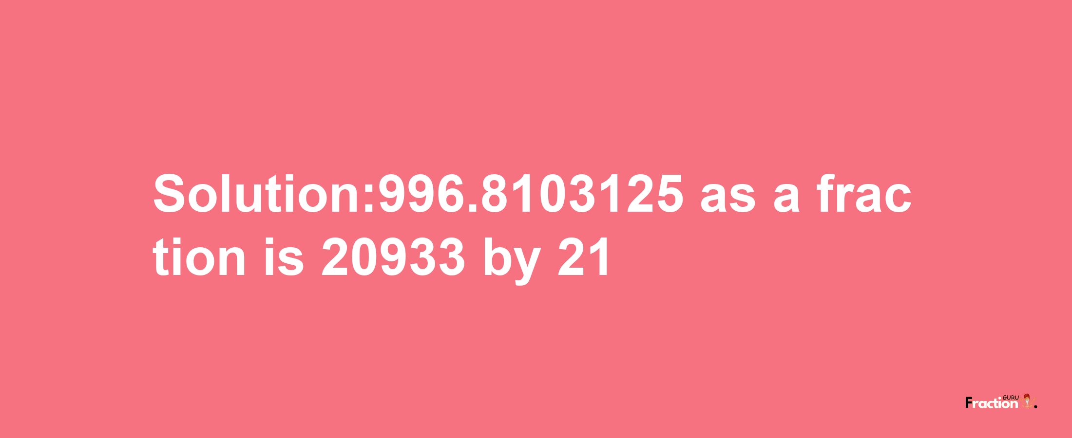 Solution:996.8103125 as a fraction is 20933/21