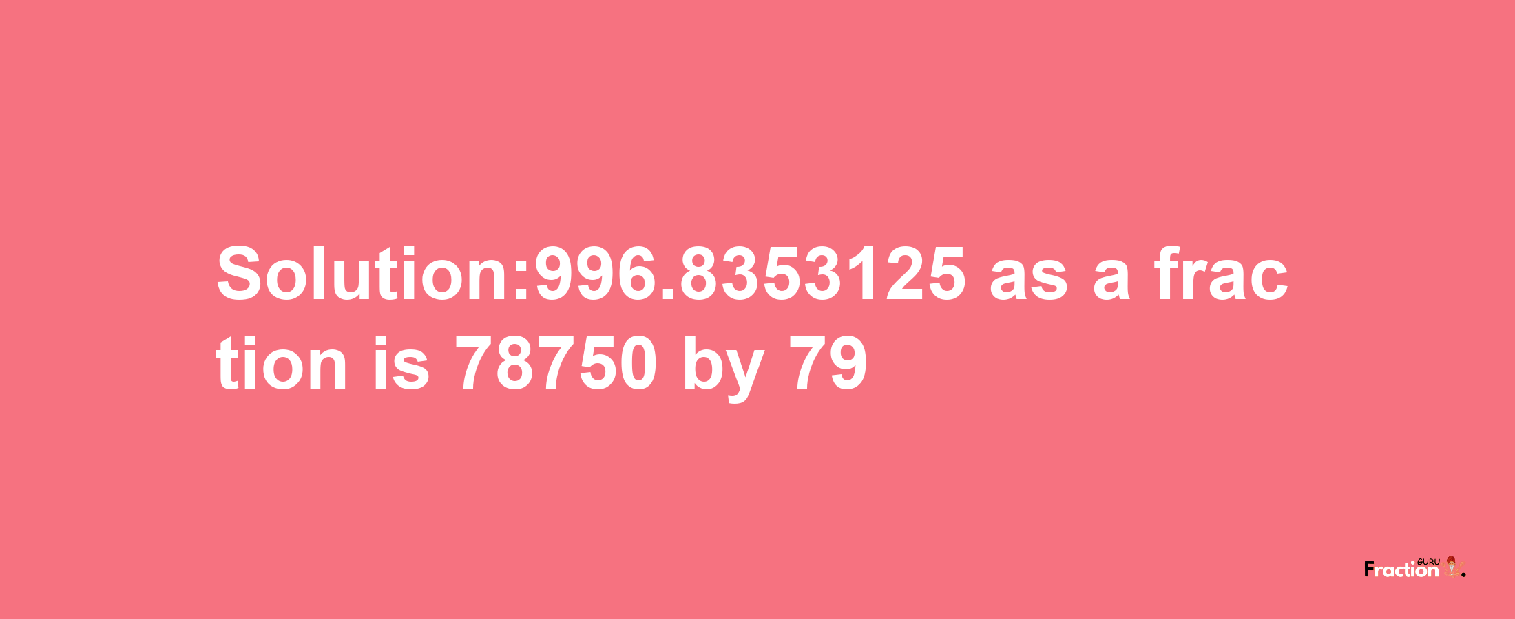 Solution:996.8353125 as a fraction is 78750/79