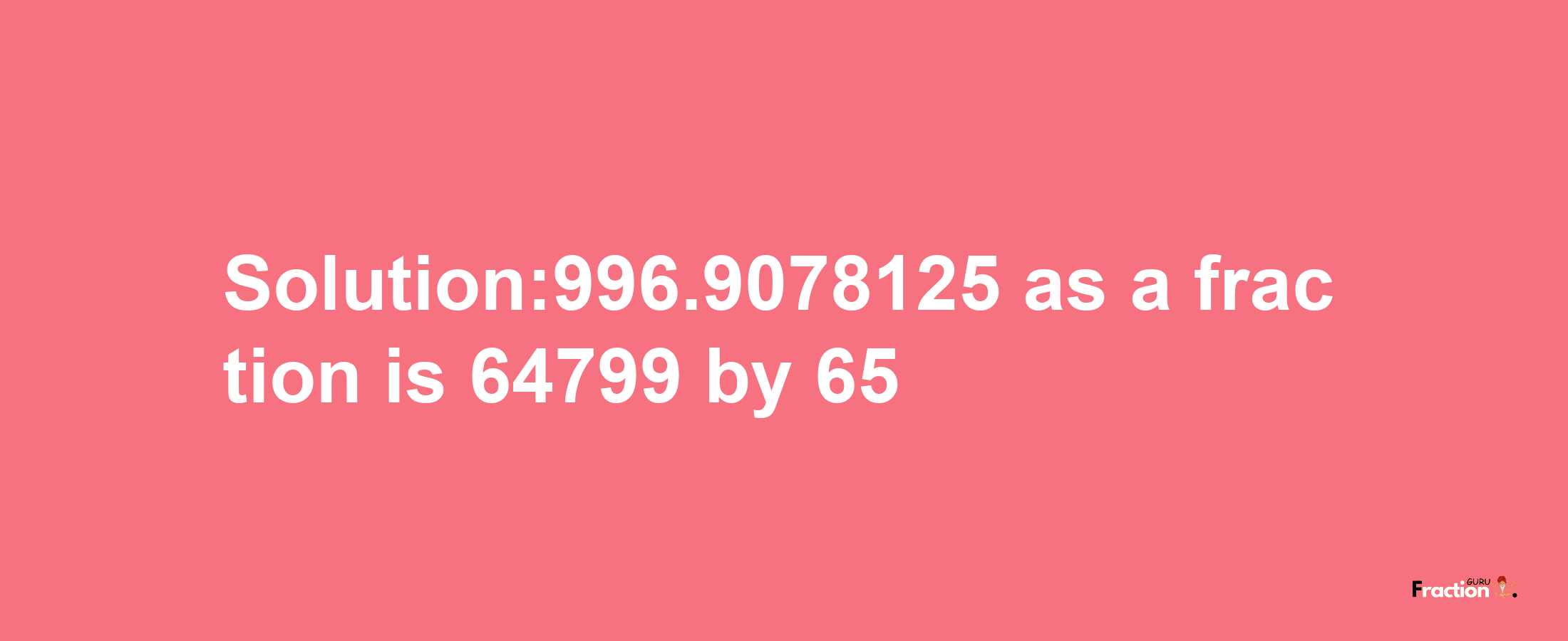 Solution:996.9078125 as a fraction is 64799/65