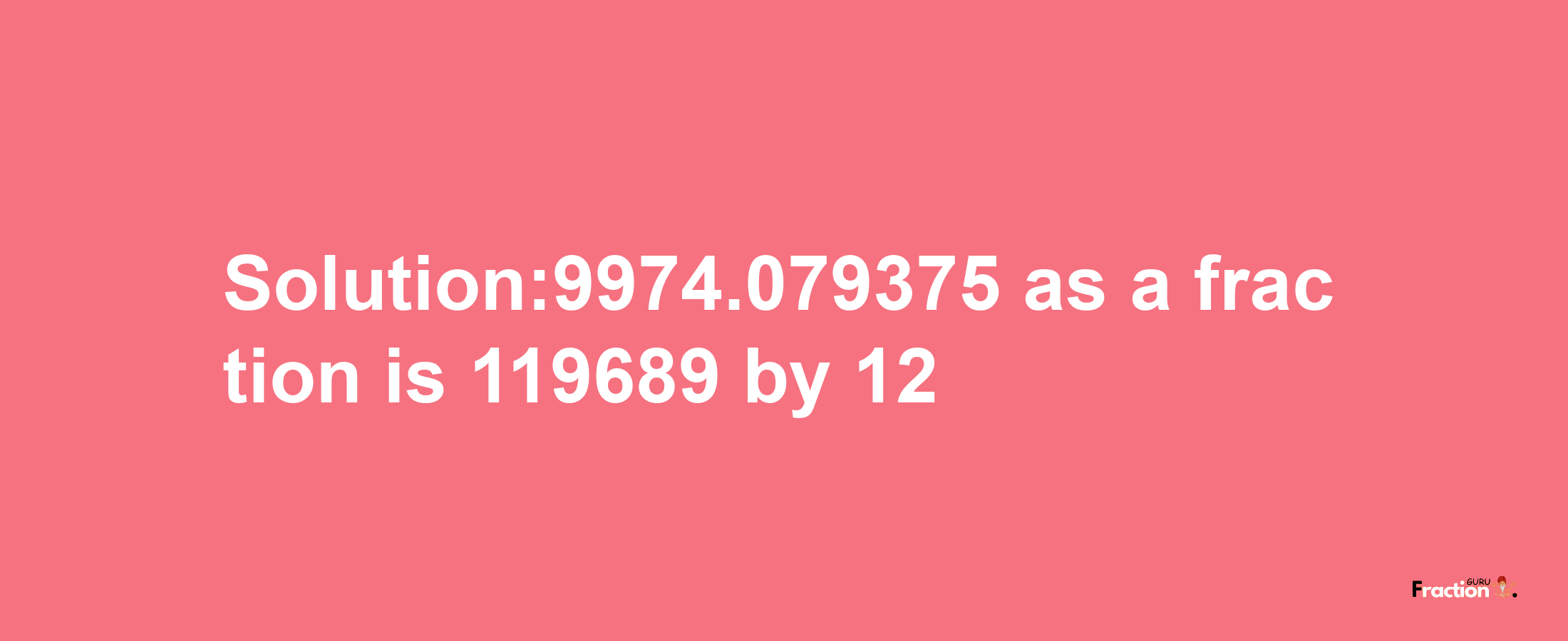 Solution:9974.079375 as a fraction is 119689/12