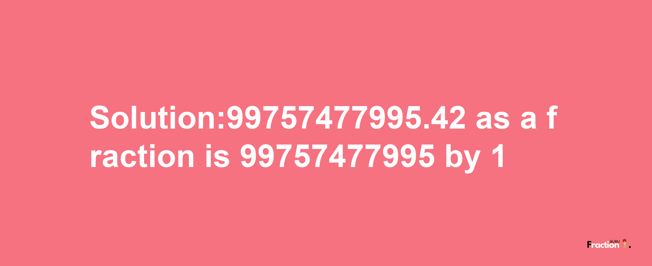 Solution:99757477995.42 as a fraction is 99757477995/1