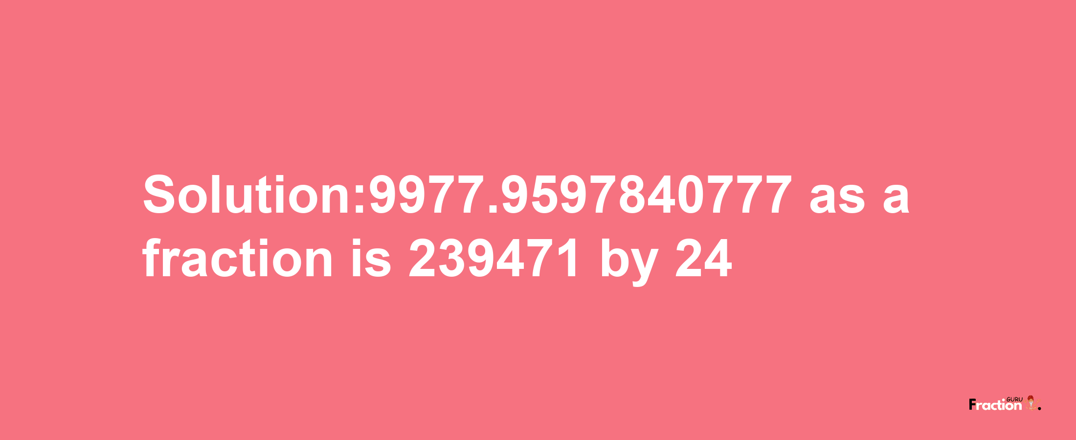 Solution:9977.9597840777 as a fraction is 239471/24