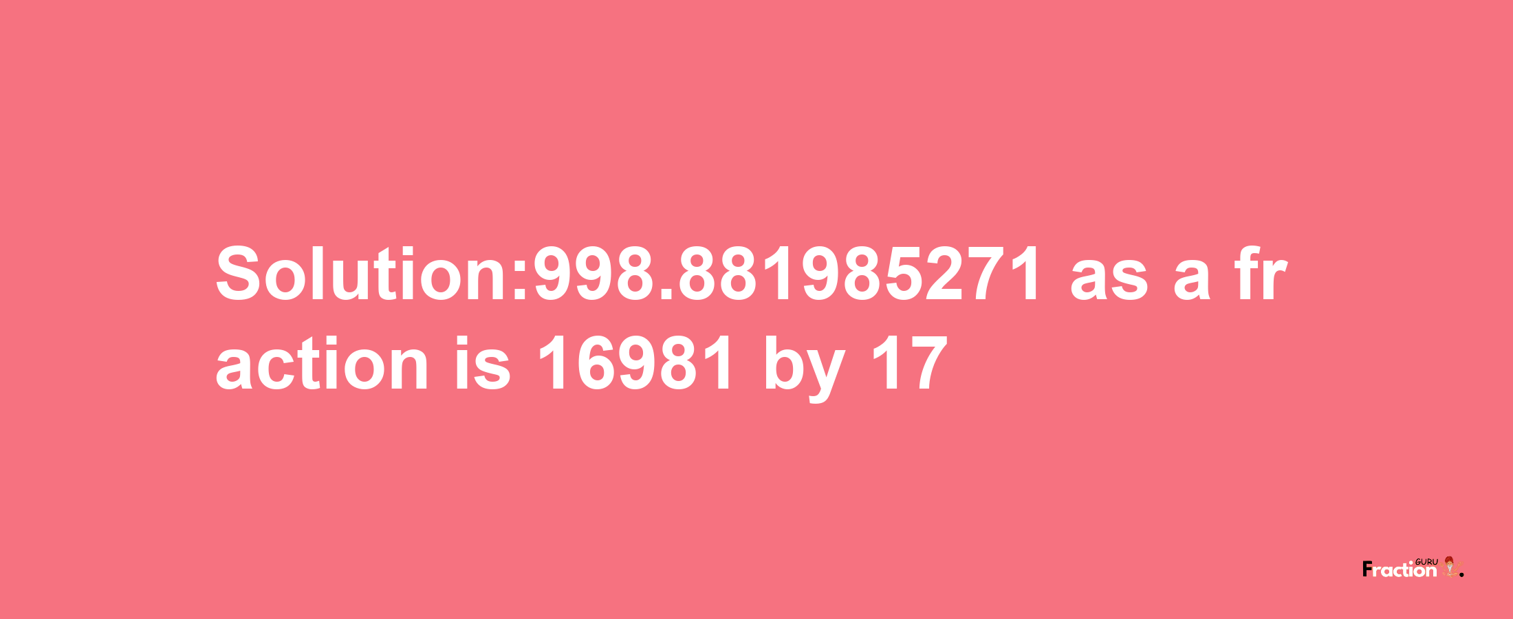 Solution:998.881985271 as a fraction is 16981/17