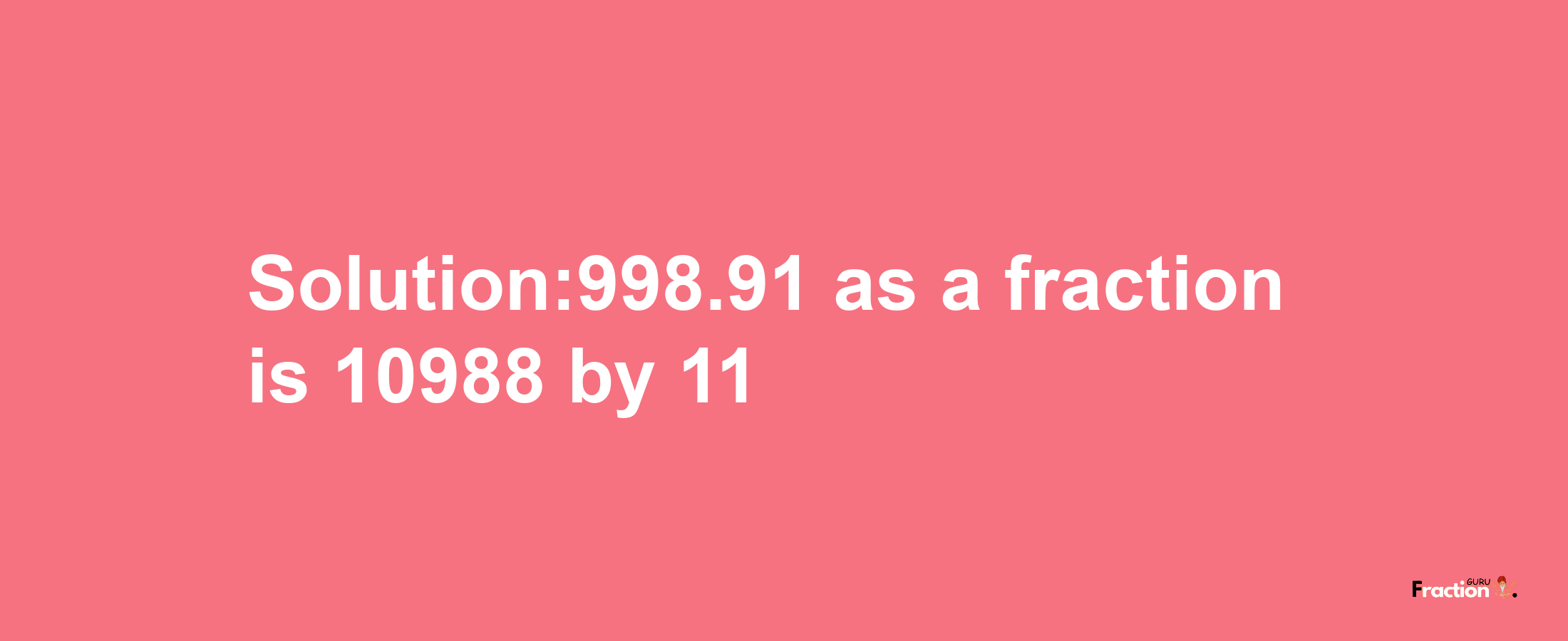 Solution:998.91 as a fraction is 10988/11