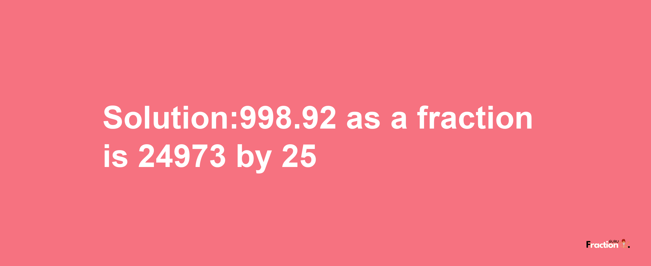 Solution:998.92 as a fraction is 24973/25