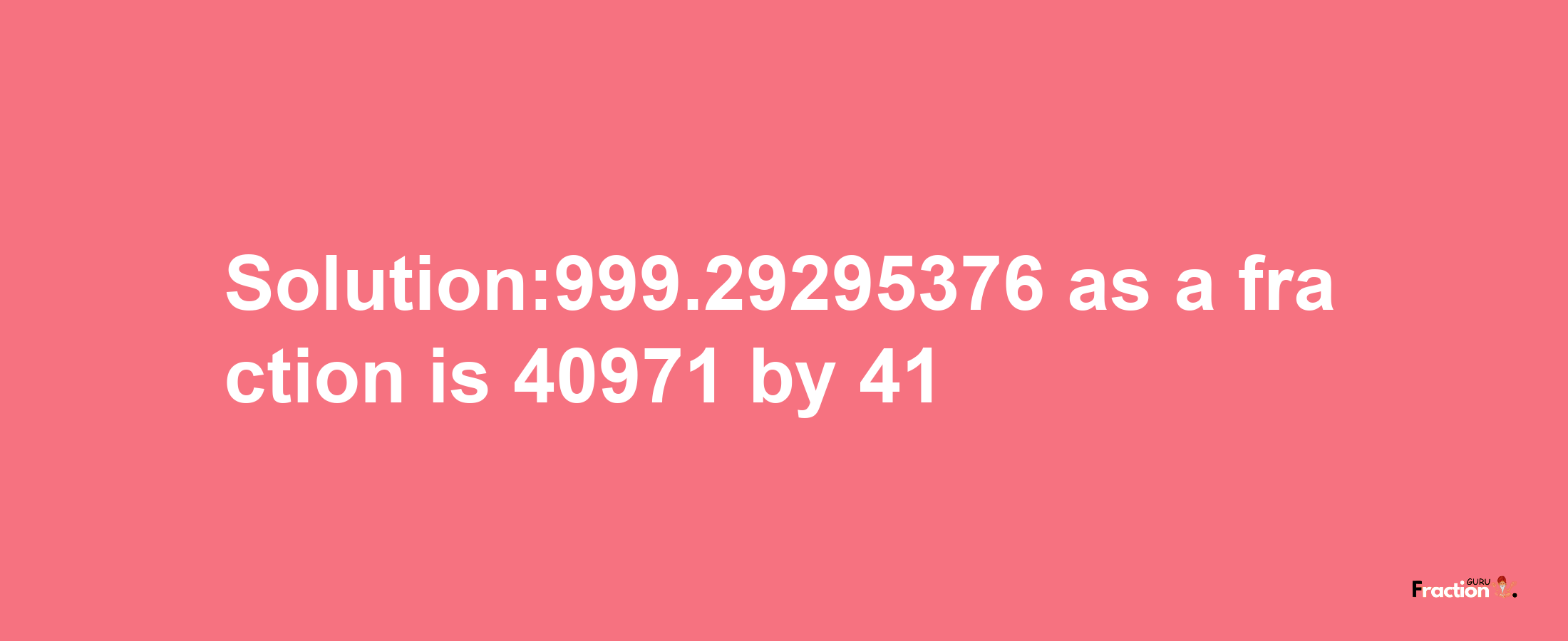 Solution:999.29295376 as a fraction is 40971/41