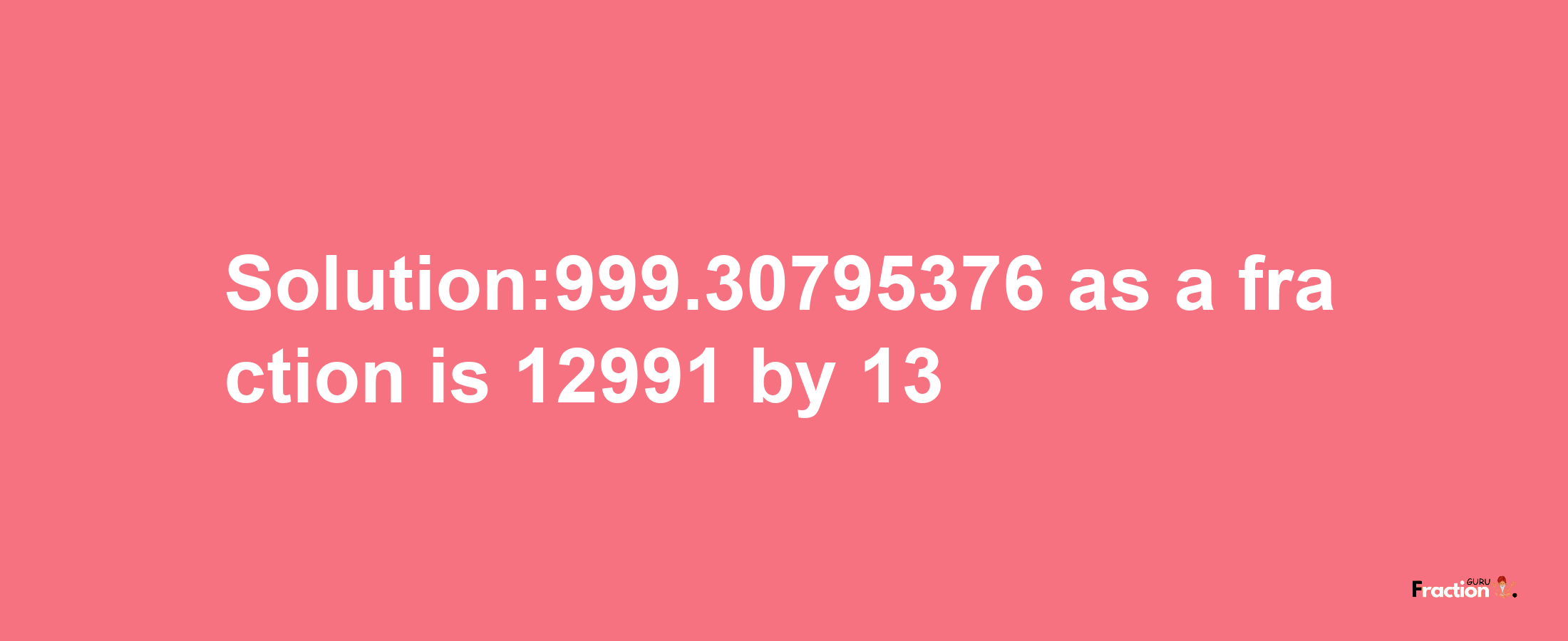 Solution:999.30795376 as a fraction is 12991/13