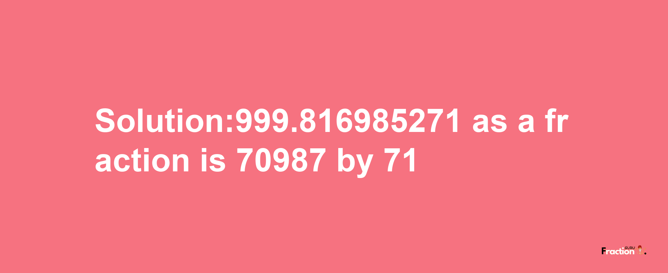 Solution:999.816985271 as a fraction is 70987/71