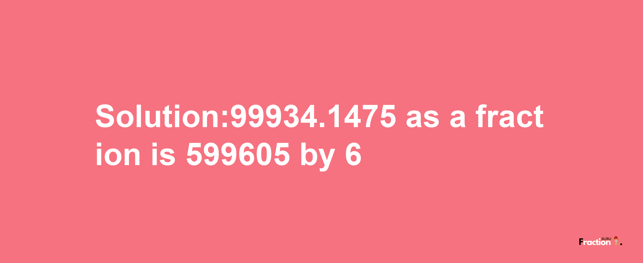 Solution:99934.1475 as a fraction is 599605/6