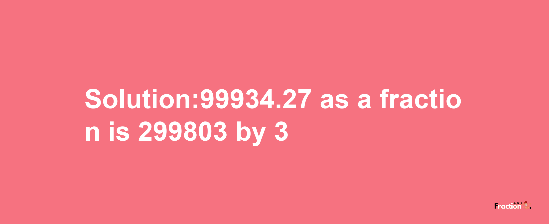 Solution:99934.27 as a fraction is 299803/3