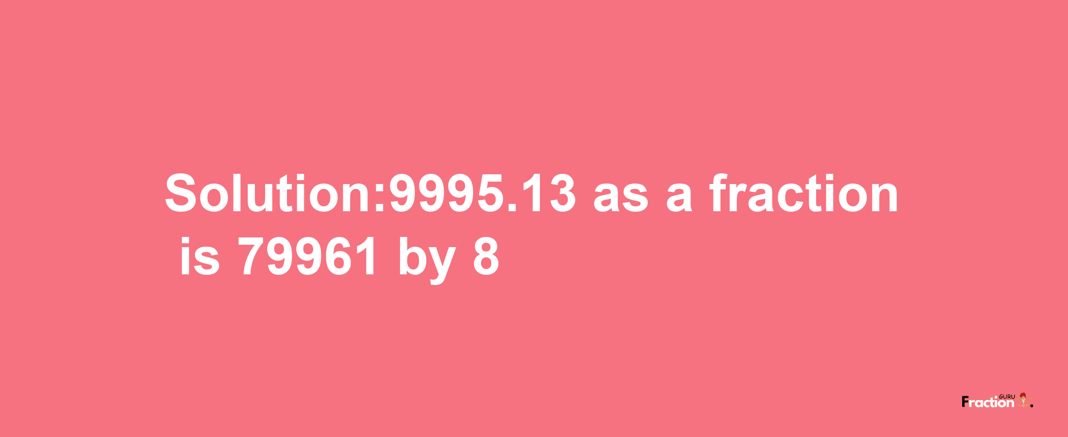 Solution:9995.13 as a fraction is 79961/8