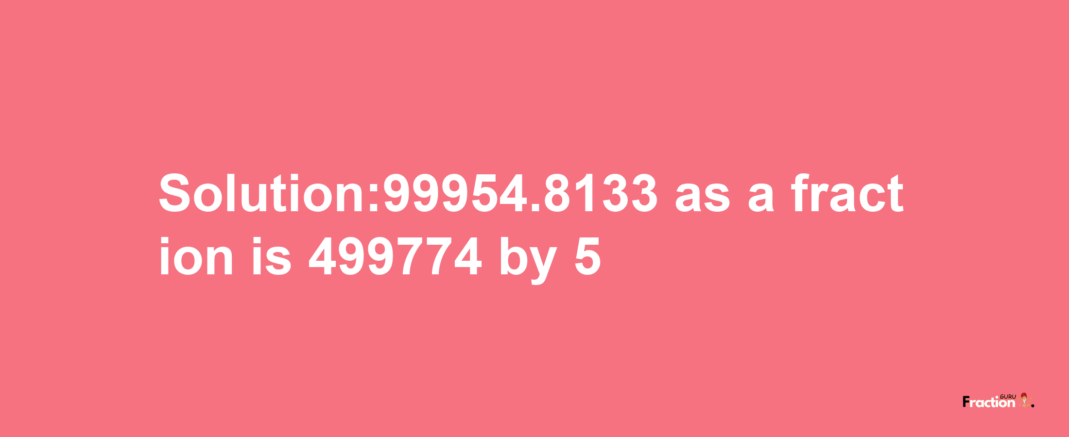 Solution:99954.8133 as a fraction is 499774/5