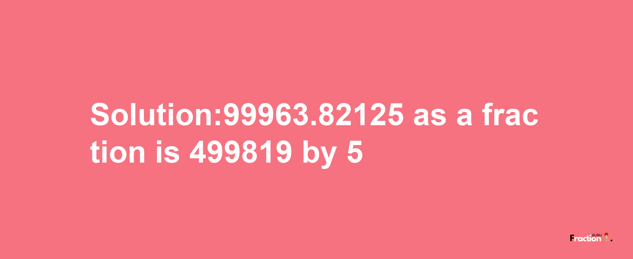 Solution:99963.82125 as a fraction is 499819/5