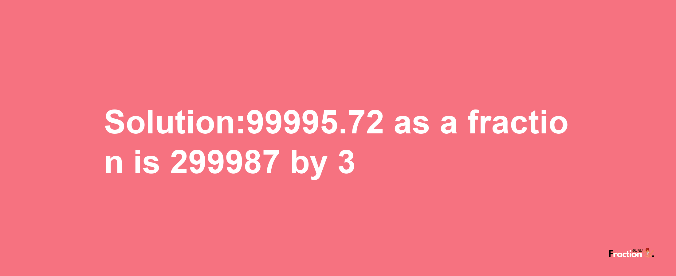 Solution:99995.72 as a fraction is 299987/3