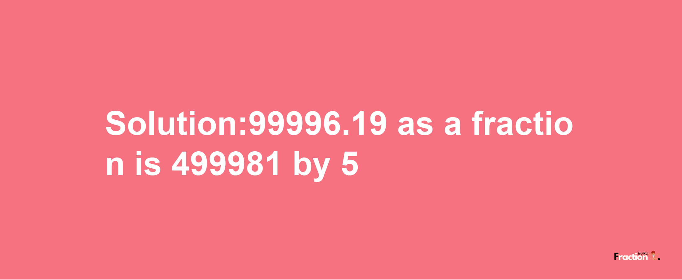 Solution:99996.19 as a fraction is 499981/5