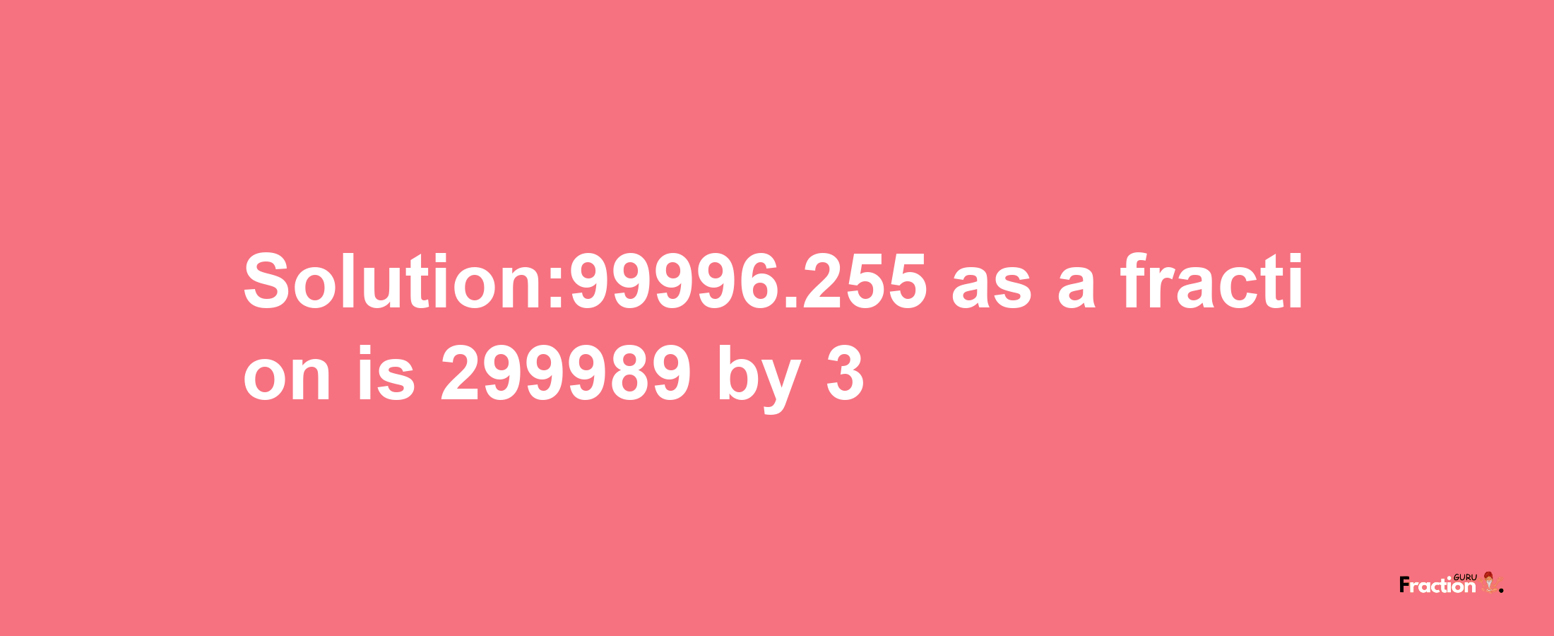 Solution:99996.255 as a fraction is 299989/3