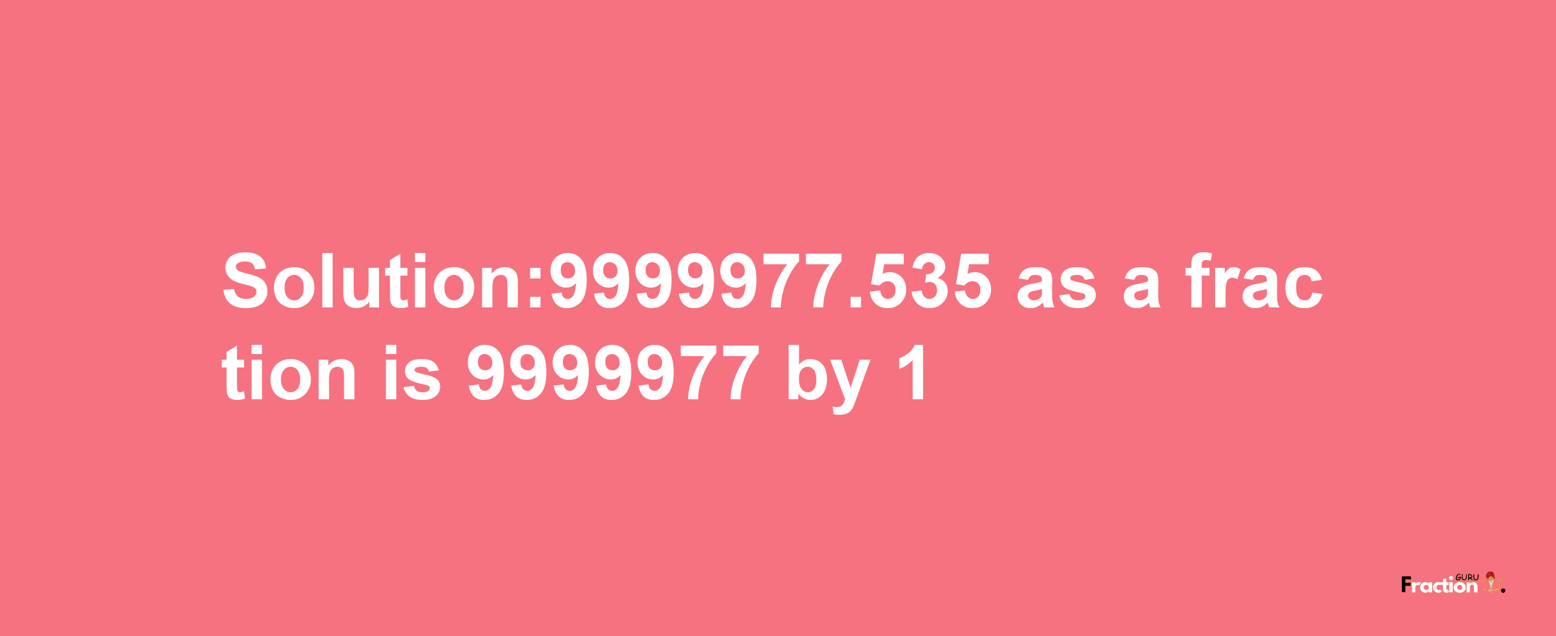 Solution:9999977.535 as a fraction is 9999977/1