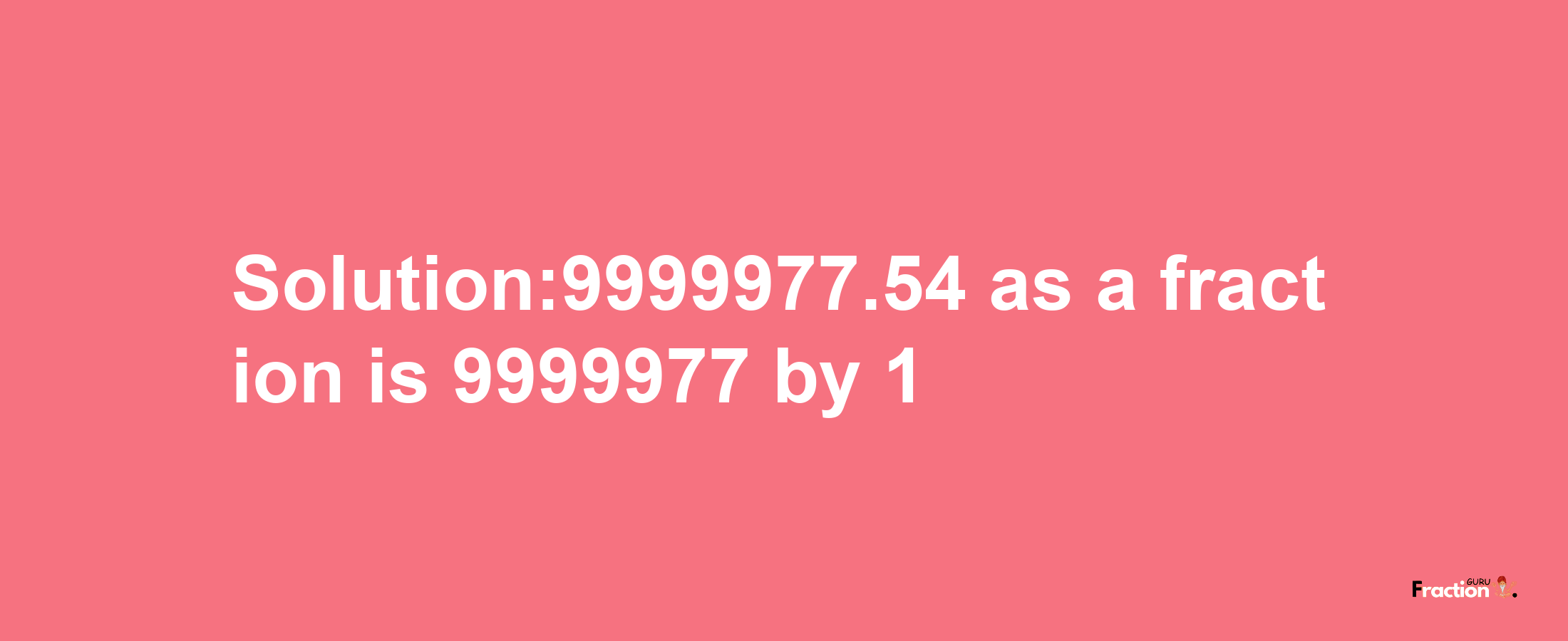 Solution:9999977.54 as a fraction is 9999977/1