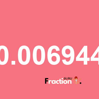 What is 0.006944 as a fraction