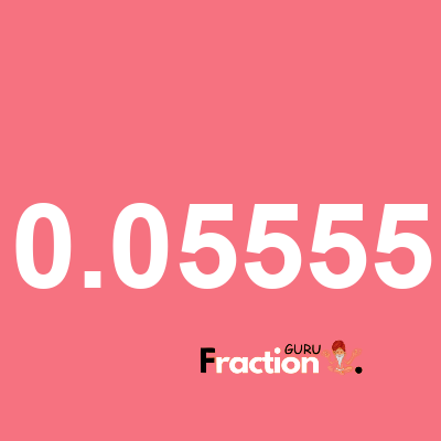 What is 0.05555 as a fraction