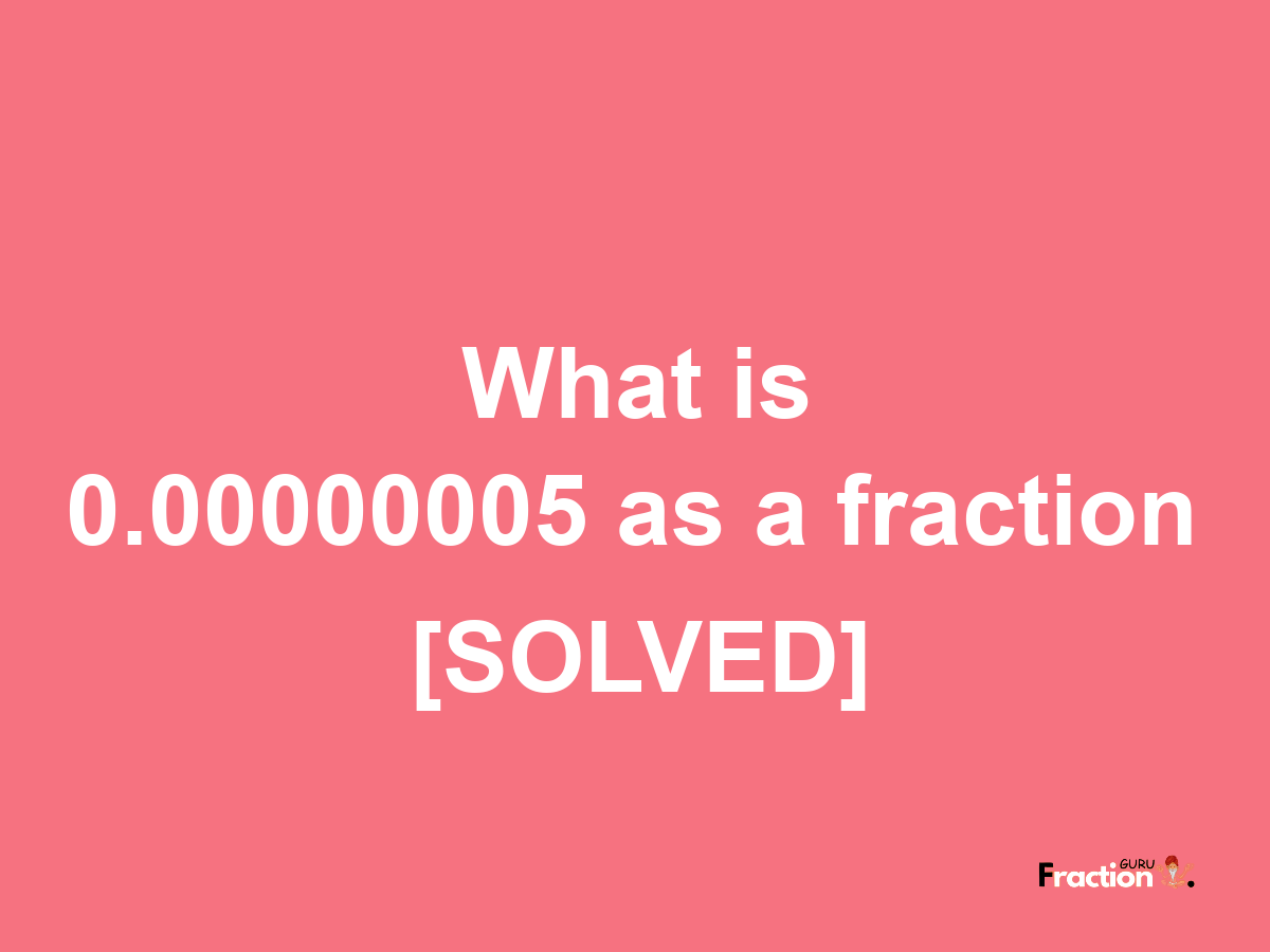 0.00000005 as a fraction